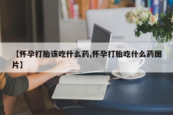 米非米索在线购买微信【怀孕打胎该吃什么药,怀孕打胎吃什么药图片】