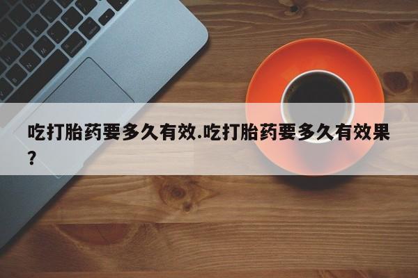 米非米索在线购买微信吃打胎药要多久有效.吃打胎药要多久有效果？