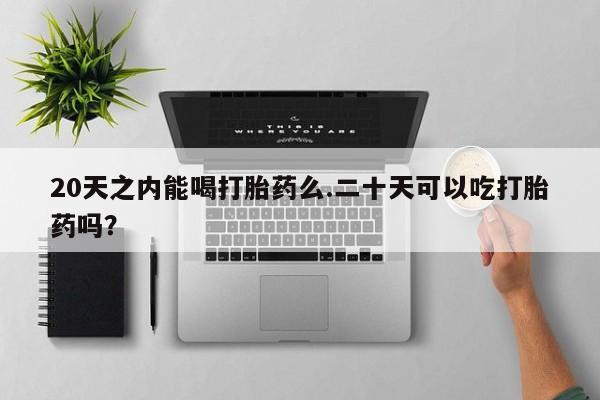 米非米索在线购买微信20天之内能喝打胎药么.二十天可以吃打胎药吗？