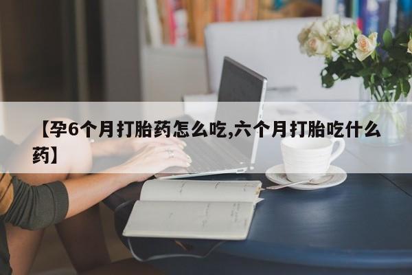 米非米索在线购买微信【孕6个月打胎药怎么吃,六个月打胎吃什么药】