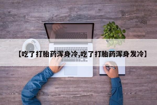 米非米索在线购买微信【吃了打胎药浑身冷,吃了打胎药浑身发冷】