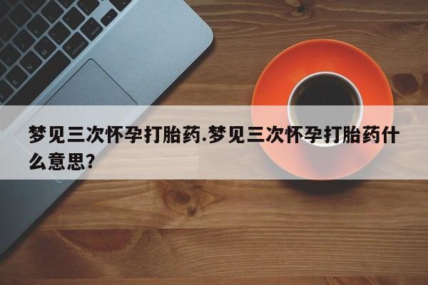米非米索在线购买微信梦见三次怀孕打胎药.梦见三次怀孕打胎药什么意思？