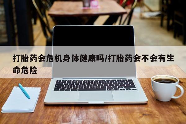 米非米索在线购买微信打胎药会危机身体健康吗/打胎药会不会有生命危险