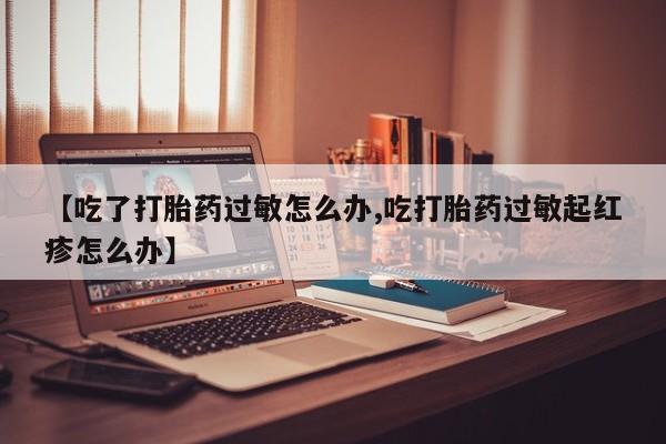 米非米索在线购买微信【吃了打胎药过敏怎么办,吃打胎药过敏起红疹怎么办】