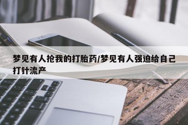 米非米索在线购买微信梦见有人抢我的打胎药/梦见有人强迫给自己打针流产