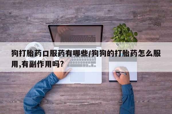 米非米索在线购买微信狗打胎药口服药有哪些/狗狗的打胎药怎么服用,有副作用吗?