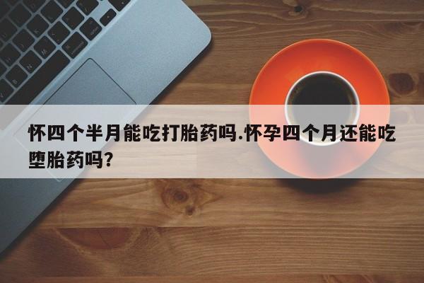 米非米索在线购买微信怀四个半月能吃打胎药吗.怀孕四个月还能吃堕胎药吗？