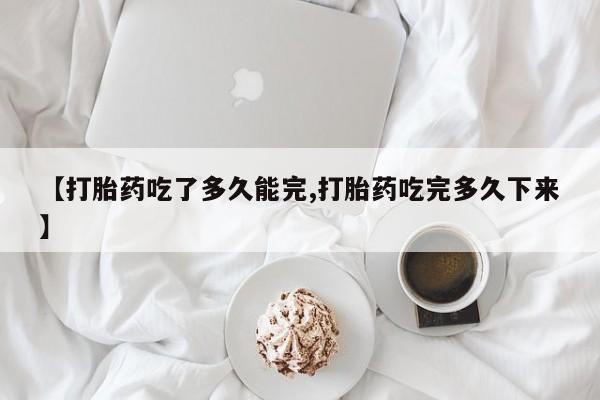 米非米索在线购买微信【打胎药吃了多久能完,打胎药吃完多久下来】