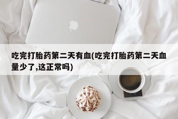 米非米索在线购买微信吃完打胎药第二天有血(吃完打胎药第二天血量少了,这正常吗)