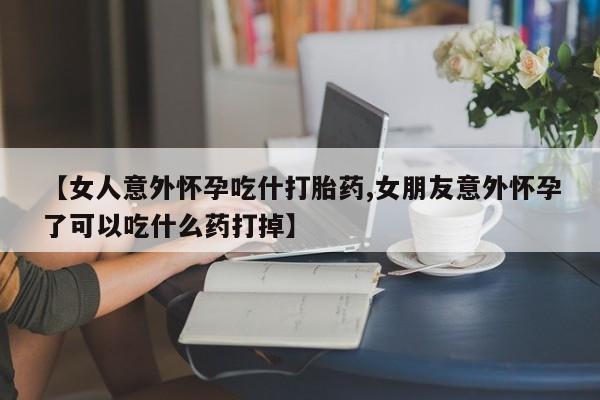 米非米索在线购买微信【女人意外怀孕吃什打胎药,女朋友意外怀孕了可以吃什么药打掉】
