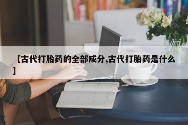 米非米索在线购买微信【古代打胎药的全部成分,古代打胎药是什么】
