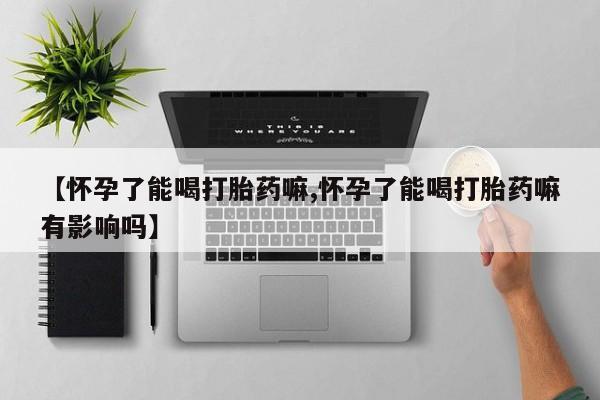 米非米索在线购买微信【怀孕了能喝打胎药嘛,怀孕了能喝打胎药嘛有影响吗】