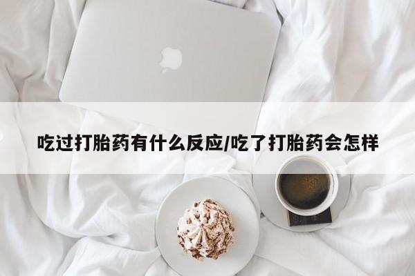 米非米索在线购买微信吃过打胎药有什么反应/吃了打胎药会怎样