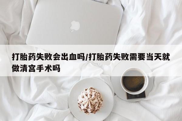 米非米索在线购买微信打胎药失败会出血吗/打胎药失败需要当天就做清宫手术吗