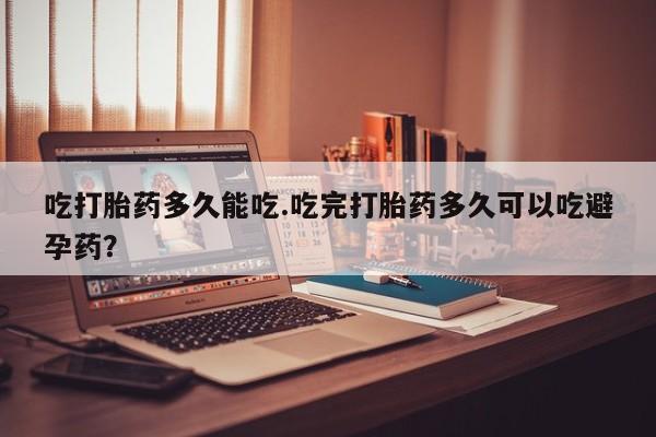 米非米索在线购买微信吃打胎药多久能吃.吃完打胎药多久可以吃避孕药？