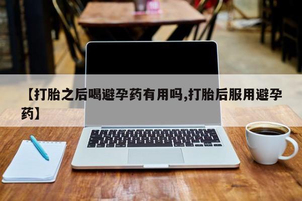 米非米索在线购买微信【打胎之后喝避孕药有用吗,打胎后服用避孕药】