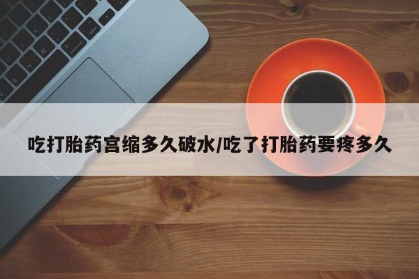 米非米索在线购买微信吃打胎药宫缩多久破水/吃了打胎药要疼多久