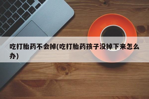 米非米索在线购买微信吃打胎药不会掉(吃打胎药孩子没掉下来怎么办)