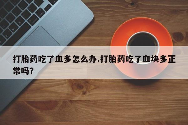 米非米索在线购买微信打胎药吃了血多怎么办.打胎药吃了血块多正常吗？