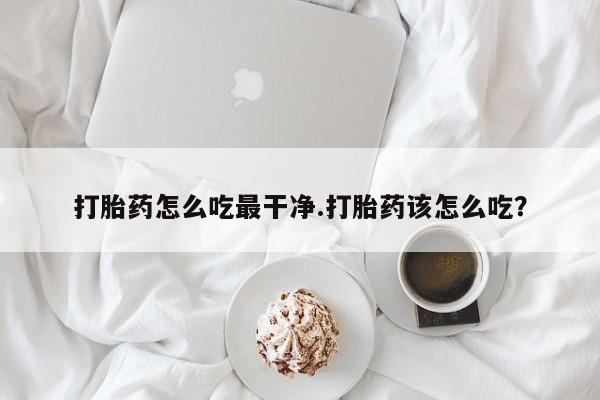 米非米索在线购买微信打胎药怎么吃最干净.打胎药该怎么吃？
