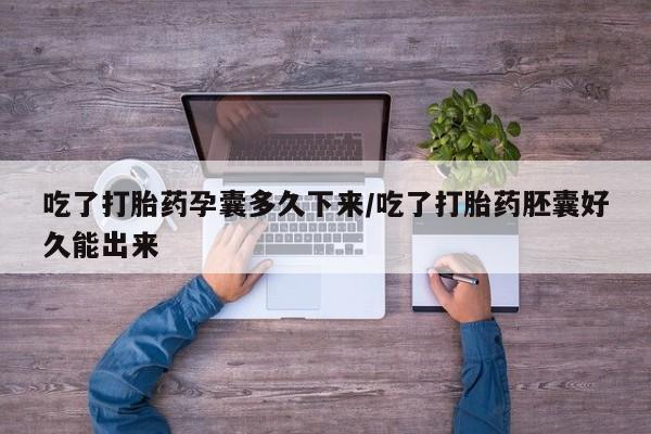 米非米索在线购买微信吃了打胎药孕囊多久下来/吃了打胎药胚囊好久能出来