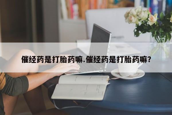 米非米索在线购买微信催经药是打胎药嘛.催经药是打胎药嘛？