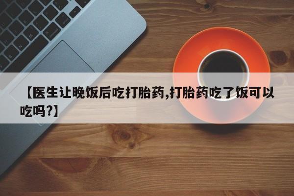 米非米索在线购买微信【医生让晚饭后吃打胎药,打胎药吃了饭可以吃吗?】