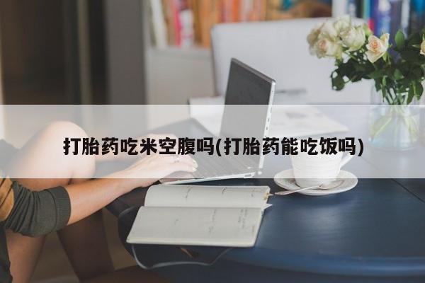 米非米索在线购买微信打胎药吃米空腹吗(打胎药能吃饭吗)