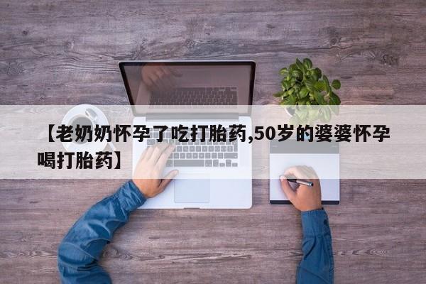 米非米索在线购买微信【老奶奶怀孕了吃打胎药,50岁的婆婆怀孕喝打胎药】