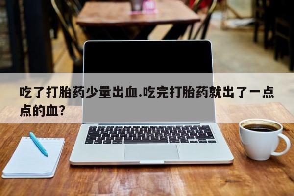 米非米索在线购买微信吃了打胎药少量出血.吃完打胎药就出了一点点的血？
