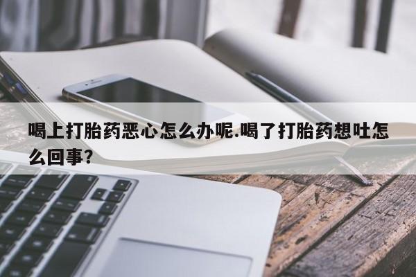米非米索在线购买微信喝上打胎药恶心怎么办呢.喝了打胎药想吐怎么回事？