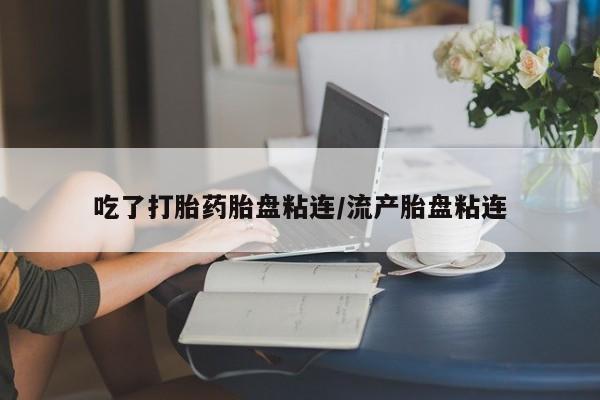 米非米索在线购买微信吃了打胎药胎盘粘连/流产胎盘粘连