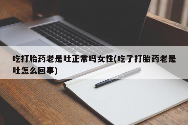 米非米索在线购买微信吃打胎药老是吐正常吗女性(吃了打胎药老是吐怎么回事)