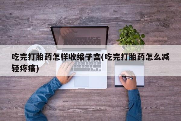 米非米索在线购买微信吃完打胎药怎样收缩子宫(吃完打胎药怎么减轻疼痛)