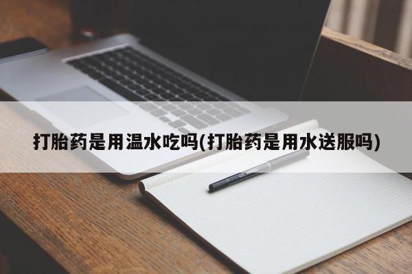 米非米索在线购买微信打胎药是用温水吃吗(打胎药是用水送服吗)
