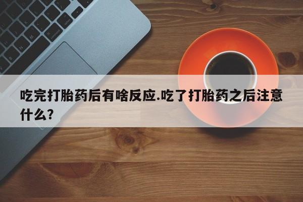 米非米索在线购买微信吃完打胎药后有啥反应.吃了打胎药之后注意什么？