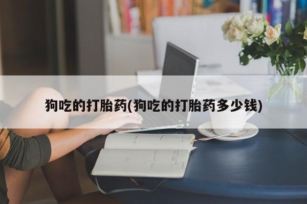 米非米索在线购买微信狗吃的打胎药(狗吃的打胎药多少钱)