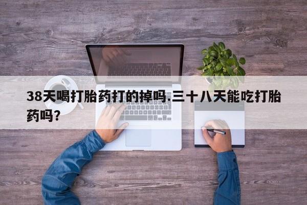 米非米索在线购买微信38天喝打胎药打的掉吗.三十八天能吃打胎药吗？