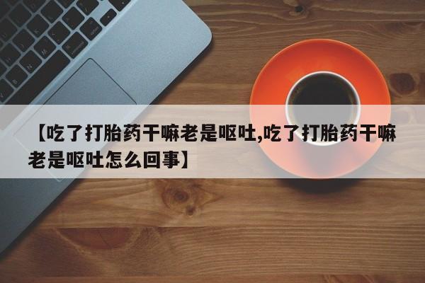 米非米索在线购买微信【吃了打胎药干嘛老是呕吐,吃了打胎药干嘛老是呕吐怎么回事】