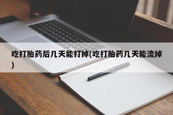 米非米索在线购买微信吃打胎药后几天能打掉(吃打胎药几天能流掉)