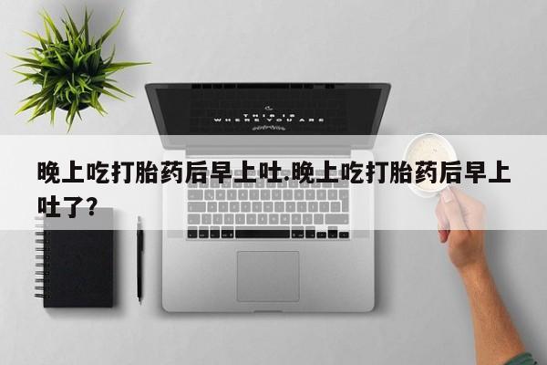 米非米索在线购买微信晚上吃打胎药后早上吐.晚上吃打胎药后早上吐了？