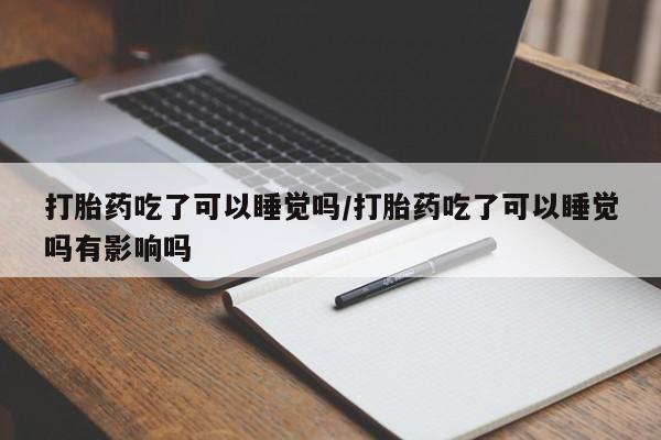 米非米索在线购买微信打胎药吃了可以睡觉吗/打胎药吃了可以睡觉吗有影响吗