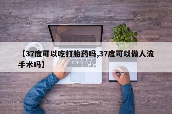 米非米索在线购买微信【37度可以吃打胎药吗,37度可以做人流手术吗】