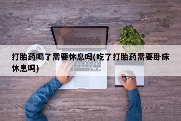 米非米索在线购买微信打胎药喝了需要休息吗(吃了打胎药需要卧床休息吗)