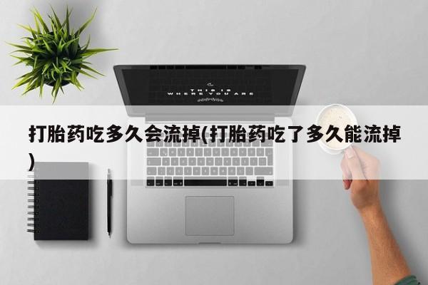 米非米索在线购买微信打胎药吃多久会流掉(打胎药吃了多久能流掉)