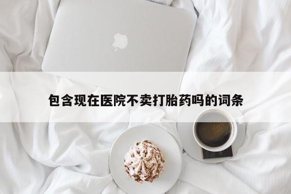 米非米索在线购买微信包含现在医院不卖打胎药吗的词条