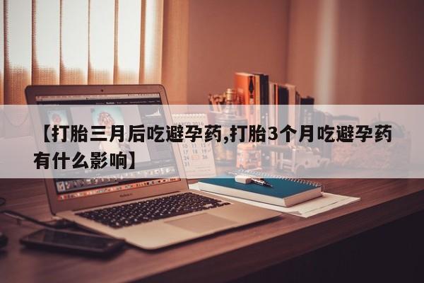 米非米索在线购买微信【打胎三月后吃避孕药,打胎3个月吃避孕药有什么影响】