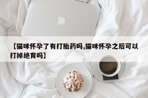 米非米索在线购买微信【猫咪怀孕了有打胎药吗,猫咪怀孕之后可以打掉绝育吗】
