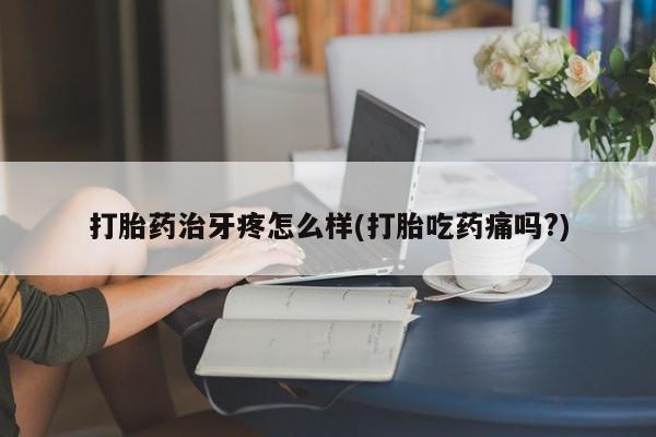米非米索在线购买微信打胎药治牙疼怎么样(打胎吃药痛吗?)