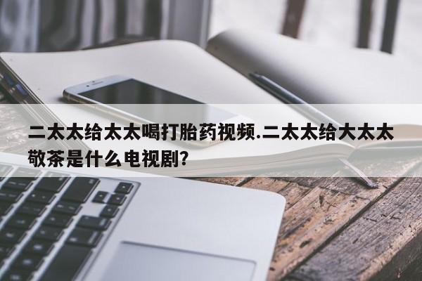 米非米索在线购买微信二太太给太太喝打胎药视频.二太太给大太太敬茶是什么电视剧？
